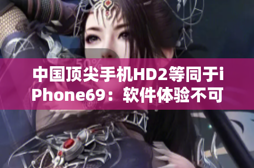 中國頂尖手機HD2等同于iPhone69：軟件體驗不可思議