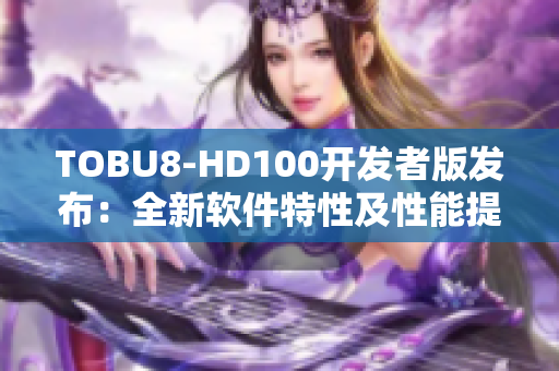 TOBU8-HD100開發(fā)者版發(fā)布：全新軟件特性及性能提升報道