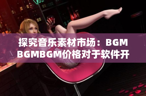 探究音樂素材市場：BGMBGMBGM價格對于軟件開發(fā)者的影響