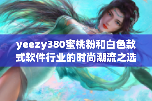 yeezy380蜜桃粉和白色款式軟件行業(yè)的時(shí)尚潮流之選