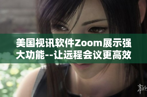 美國視訊軟件Zoom展示強大功能--讓遠程會議更高效