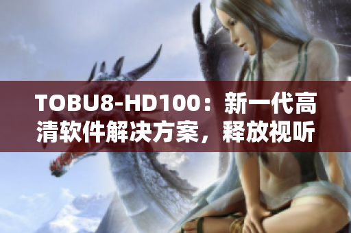 TOBU8-HD100：新一代高清軟件解決方案，釋放視聽新體驗(yàn)