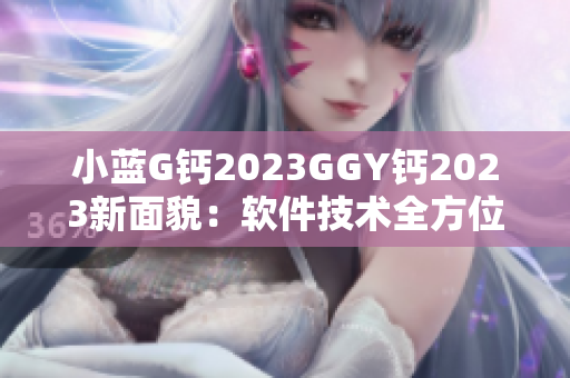 小藍G鈣2023GGY鈣2023新面貌：軟件技術(shù)全方位升級