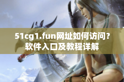 51cg1.fun網(wǎng)址如何訪問？軟件入口及教程詳解