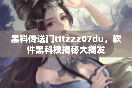 黑料傳送門tttzzz07du，軟件黑科技揭秘大揭發(fā)