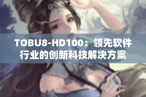 TOBU8-HD100：領(lǐng)先軟件行業(yè)的創(chuàng)新科技解決方案