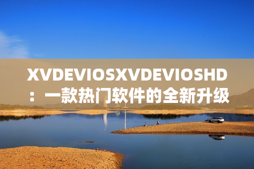 XVDEVIOSXVDEVIOSHD：一款熱門(mén)軟件的全新升級(jí)版本發(fā)布