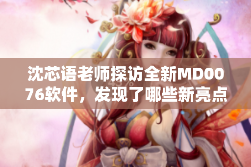 沈芯語老師探訪全新MD0076軟件，發(fā)現(xiàn)了哪些新亮點(diǎn)？