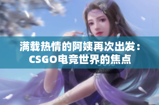 滿載熱情的阿姨再次出發(fā)：CSGO電競(jìng)世界的焦點(diǎn)