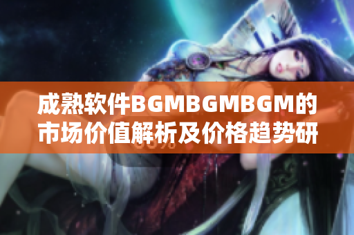 成熟軟件BGMBGMBGM的市場價值解析及價格趨勢研究