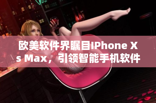 歐美軟件界矚目IPhone Xs Max，引領智能手機軟件新風向