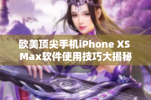 歐美頂尖手機(jī)iPhone XS Max軟件使用技巧大揭秘