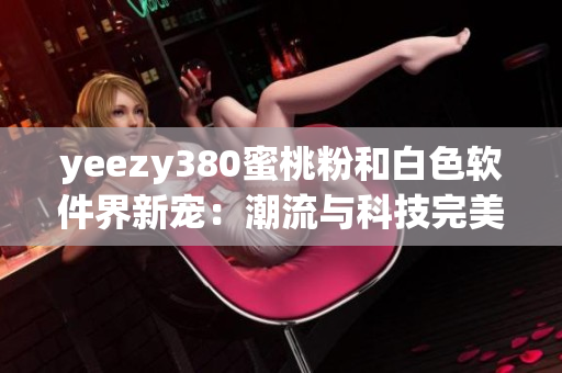 yeezy380蜜桃粉和白色軟件界新寵：潮流與科技完美結合