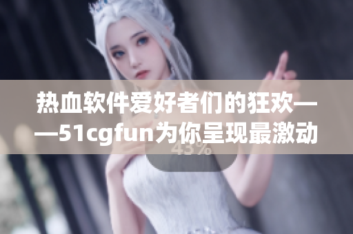 熱血軟件愛(ài)好者們的狂歡——51cgfun為你呈現(xiàn)最激動(dòng)人心的軟件世界