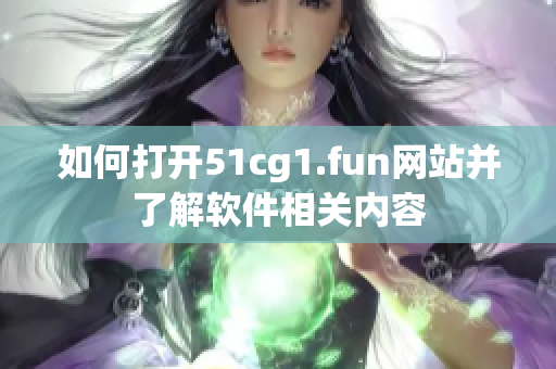 如何打開51cg1.fun網站并了解軟件相關內容