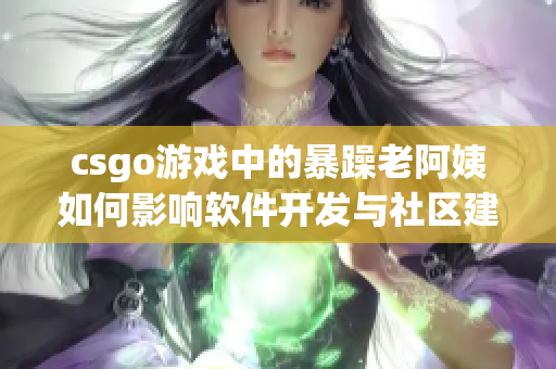 csgo游戲中的暴躁老阿姨如何影響軟件開發(fā)與社區(qū)建設(shè)？