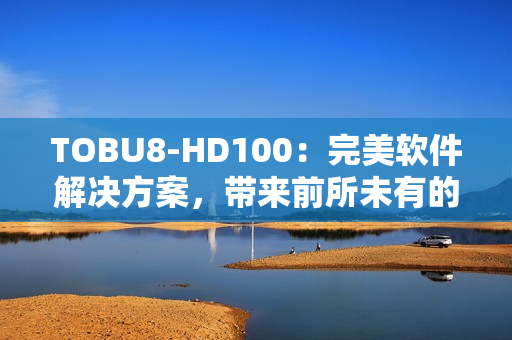 TOBU8-HD100：完美軟件解決方案，帶來(lái)前所未有的體驗(yàn)