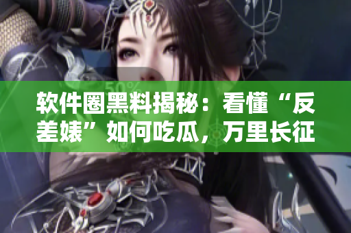 軟件圈黑料揭秘：看懂“反差婊”如何吃瓜，萬里長征全方位揭秘軟件行業(yè)內(nèi)幕