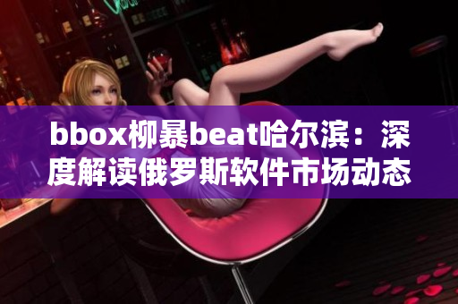 bbox柳暴beat哈爾濱：深度解讀俄羅斯軟件市場動態(tài)