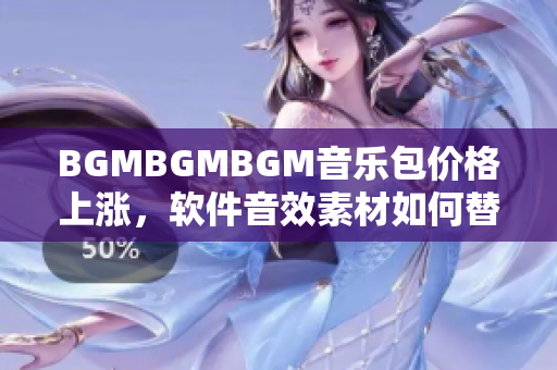 BGMBGMBGM音樂(lè)包價(jià)格上漲，軟件音效素材如何替代？