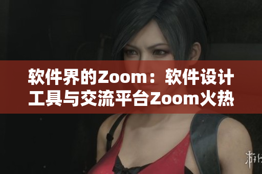 軟件界的Zoom：軟件設(shè)計(jì)工具與交流平臺(tái)Zoom火熱登場(chǎng)