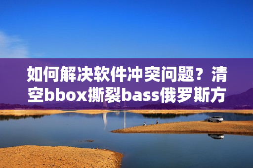 如何解決軟件沖突問(wèn)題？清空bbox撕裂bass俄羅斯方式告訴你