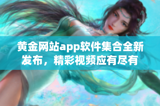 黃金網(wǎng)站app軟件集合全新發(fā)布，精彩視頻應(yīng)有盡有