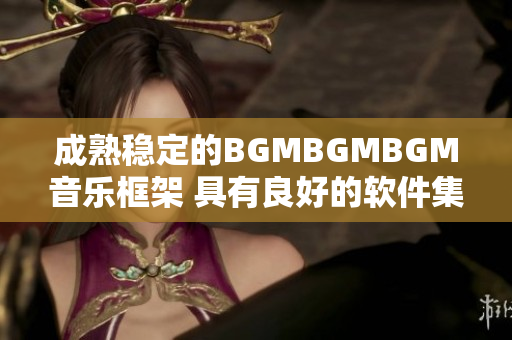 成熟穩(wěn)定的BGMBGMBGM音樂框架 具有良好的軟件集成性能