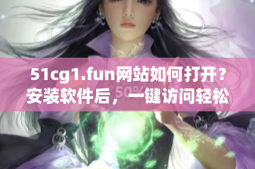 51cg1.fun網(wǎng)站如何打開？安裝軟件后，一鍵訪問輕松解鎖。