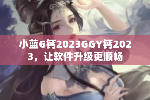 小藍G鈣2023GGY鈣2023，讓軟件升級更順暢