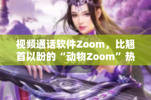 視頻通話軟件Zoom，比翹首以盼的“動物Zoom”熱度更高