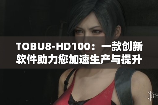 TOBU8-HD100：一款創(chuàng)新軟件助力您加速生產與提升工作效率