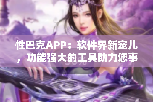 性巴克APP：軟件界新寵兒，功能強大的工具助力您事半功倍