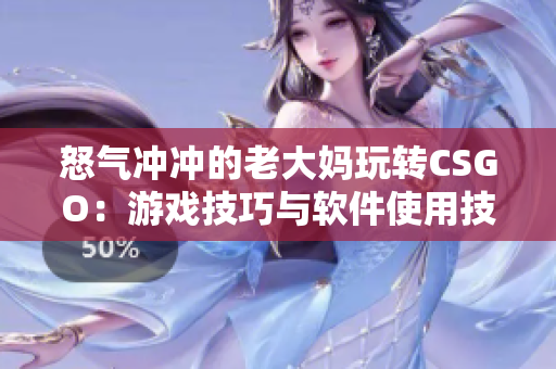 怒氣沖沖的老大媽玩轉(zhuǎn)CSGO：游戲技巧與軟件使用技巧分享