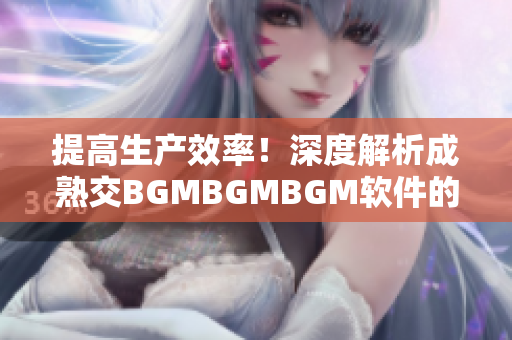 提高生產(chǎn)效率！深度解析成熟交BGMBGMBGM軟件的價(jià)格趨勢(shì)