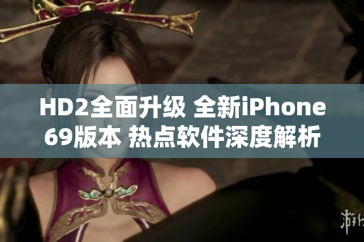 HD2全面升級(jí) 全新iPhone69版本 熱點(diǎn)軟件深度解析