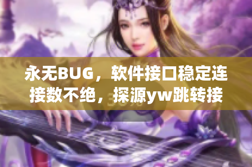 永無(wú)BUG，軟件接口穩(wěn)定連接數(shù)不絕，探源yw跳轉(zhuǎn)接口功能