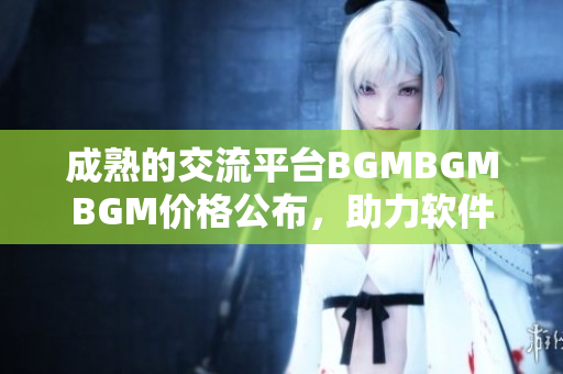 成熟的交流平臺BGMBGMBGM價(jià)格公布，助力軟件開發(fā)者社區(qū)的溝通與合作