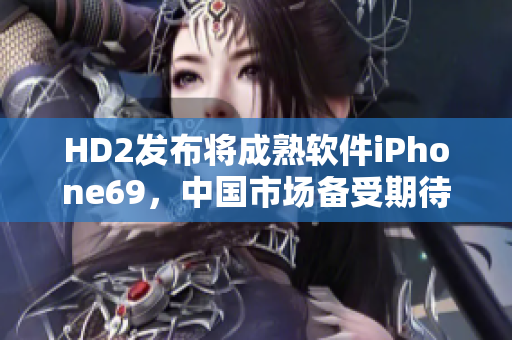 HD2發(fā)布將成熟軟件iPhone69，中國市場備受期待