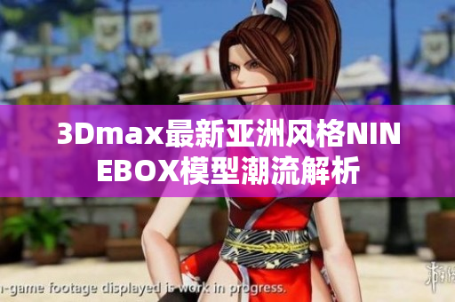 3Dmax最新亞洲風(fēng)格NINEBOX模型潮流解析