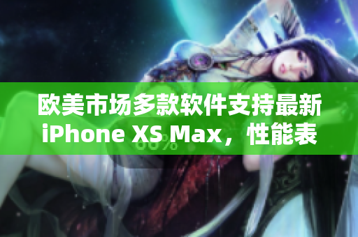 歐美市場(chǎng)多款軟件支持最新iPhone XS Max，性能表現(xiàn)優(yōu)秀