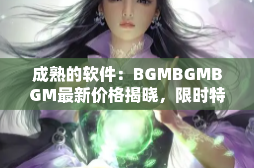 成熟的軟件：BGMBGMBGM最新價格揭曉，限時特惠！