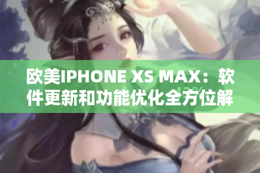 歐美IPHONE XS MAX：軟件更新和功能優(yōu)化全方位解析