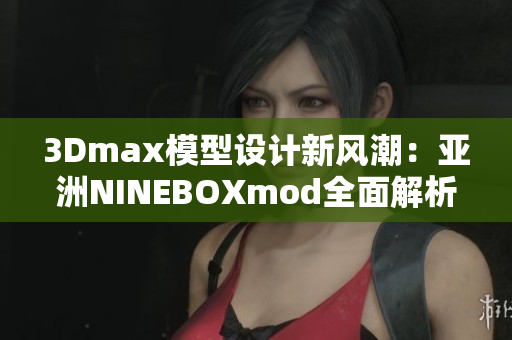 3Dmax模型設(shè)計(jì)新風(fēng)潮：亞洲NINEBOXmod全面解析