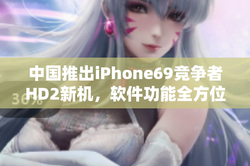 中國推出iPhone69競爭者HD2新機(jī)，軟件功能全方位提升