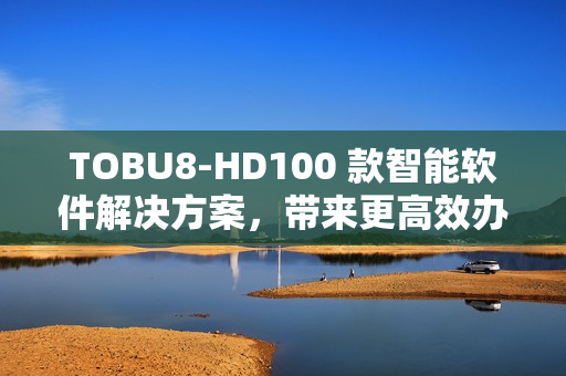 TOBU8-HD100 款智能軟件解決方案，帶來更高效辦公體驗