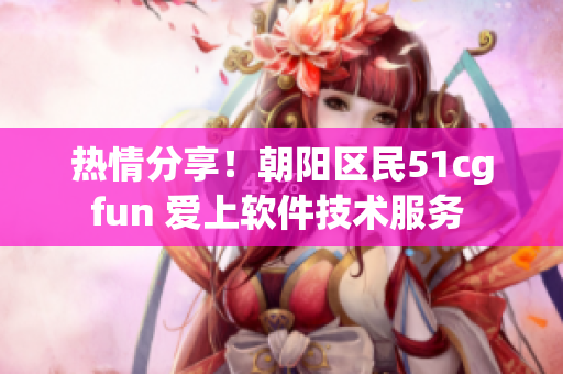 熱情分享！朝陽區(qū)民51cgfun 愛上軟件技術(shù)服務(wù) 