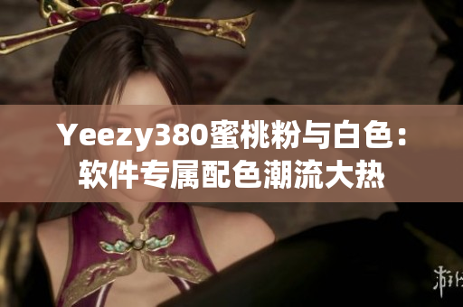 Yeezy380蜜桃粉與白色：軟件專屬配色潮流大熱