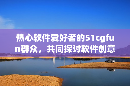 熱心軟件愛好者的51cgfun群眾，共同探討軟件創(chuàng)意享樂