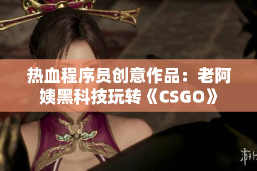 熱血程序員創(chuàng)意作品：老阿姨黑科技玩轉(zhuǎn)《CSGO》